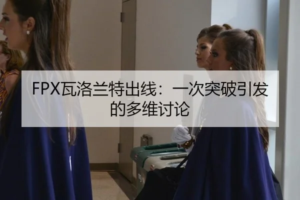 FPX瓦洛兰特出线：一次突破引发的多维讨论